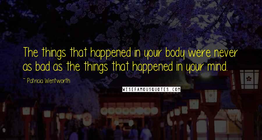 Patricia Wentworth Quotes: The things that happened in your body were never as bad as the things that happened in your mind.