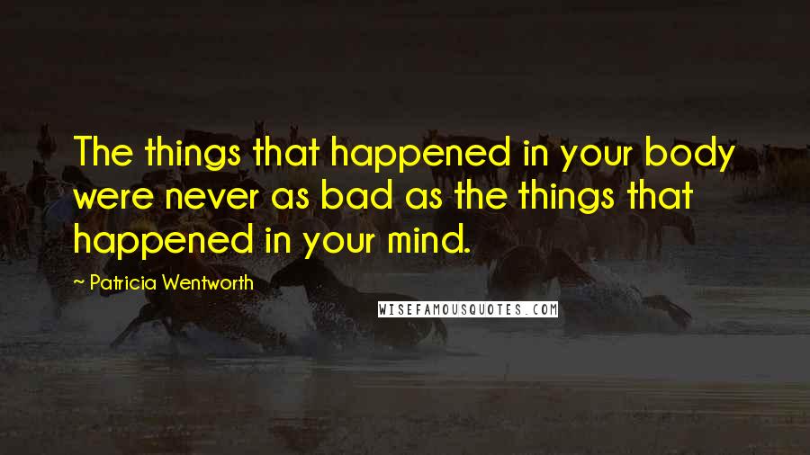 Patricia Wentworth Quotes: The things that happened in your body were never as bad as the things that happened in your mind.