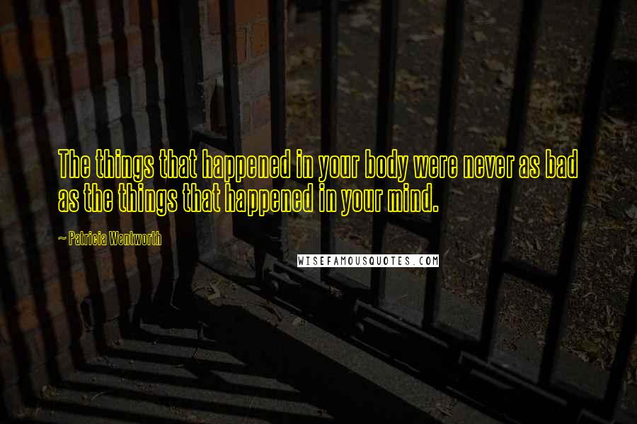 Patricia Wentworth Quotes: The things that happened in your body were never as bad as the things that happened in your mind.