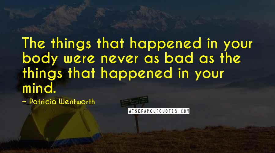 Patricia Wentworth Quotes: The things that happened in your body were never as bad as the things that happened in your mind.