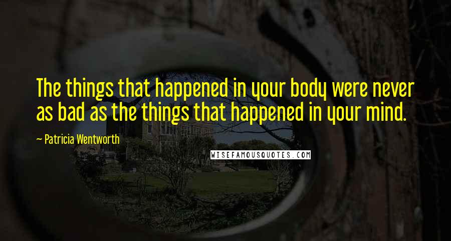 Patricia Wentworth Quotes: The things that happened in your body were never as bad as the things that happened in your mind.