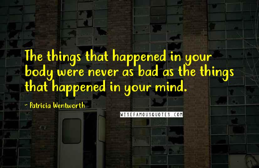 Patricia Wentworth Quotes: The things that happened in your body were never as bad as the things that happened in your mind.