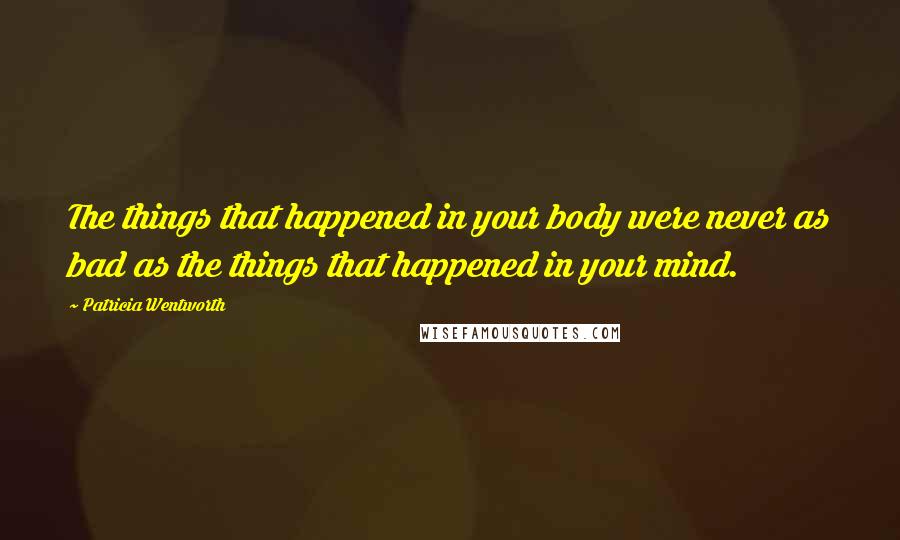 Patricia Wentworth Quotes: The things that happened in your body were never as bad as the things that happened in your mind.