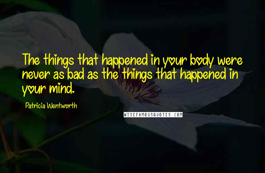 Patricia Wentworth Quotes: The things that happened in your body were never as bad as the things that happened in your mind.