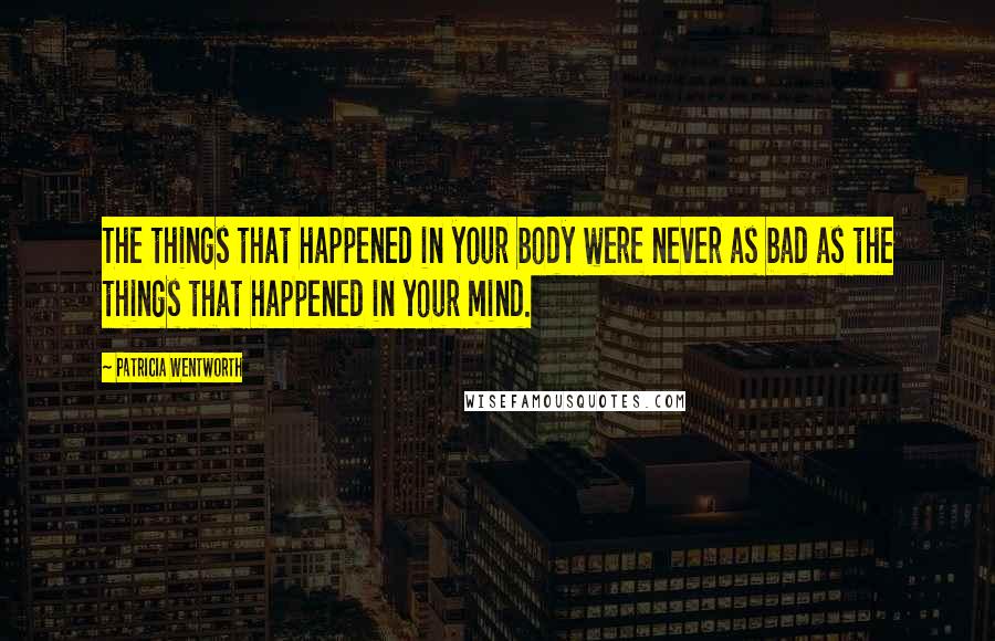 Patricia Wentworth Quotes: The things that happened in your body were never as bad as the things that happened in your mind.