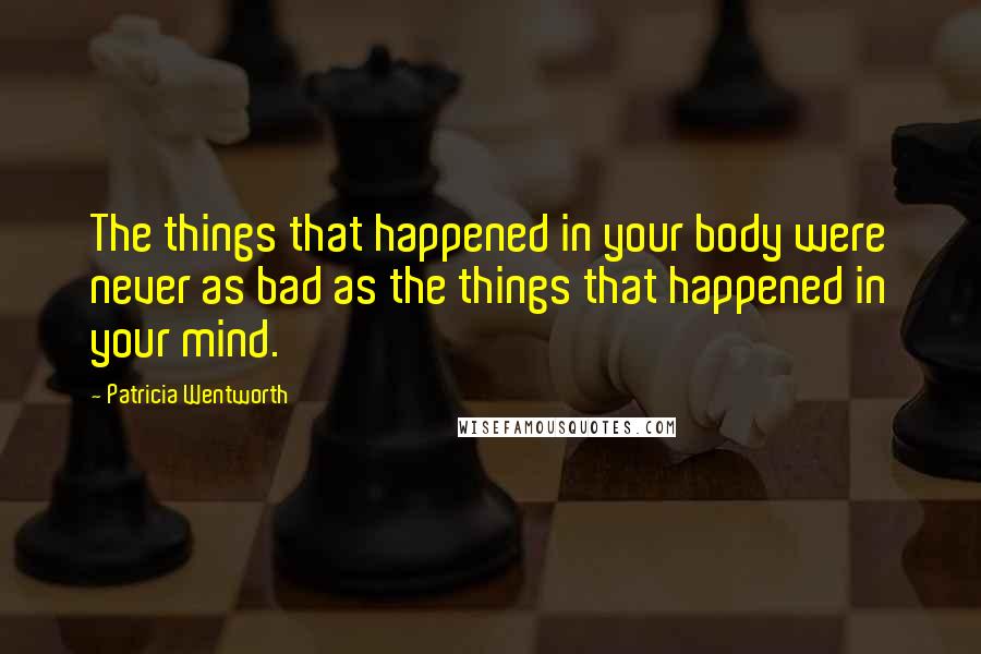 Patricia Wentworth Quotes: The things that happened in your body were never as bad as the things that happened in your mind.