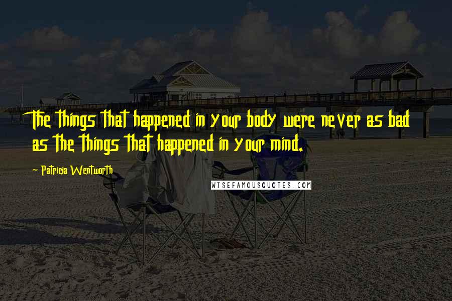 Patricia Wentworth Quotes: The things that happened in your body were never as bad as the things that happened in your mind.