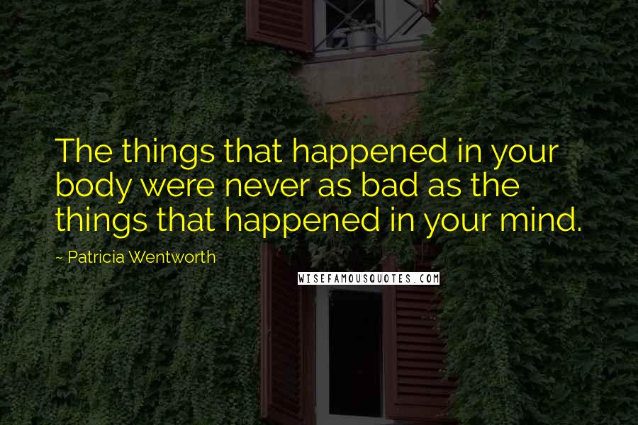 Patricia Wentworth Quotes: The things that happened in your body were never as bad as the things that happened in your mind.