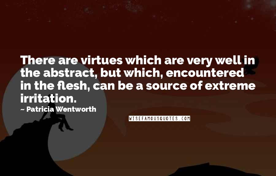 Patricia Wentworth Quotes: There are virtues which are very well in the abstract, but which, encountered in the flesh, can be a source of extreme irritation.