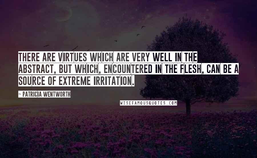 Patricia Wentworth Quotes: There are virtues which are very well in the abstract, but which, encountered in the flesh, can be a source of extreme irritation.
