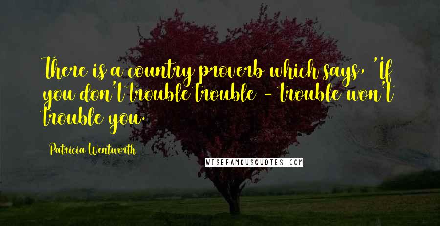 Patricia Wentworth Quotes: There is a country proverb which says, 'If you don't trouble trouble - trouble won't trouble you.