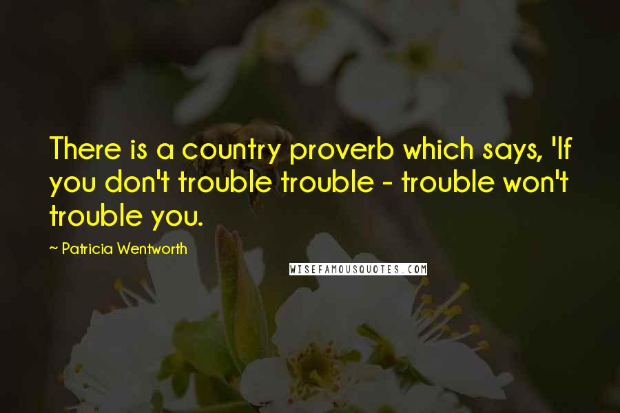 Patricia Wentworth Quotes: There is a country proverb which says, 'If you don't trouble trouble - trouble won't trouble you.