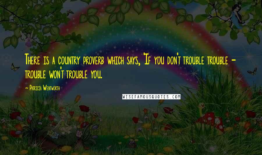 Patricia Wentworth Quotes: There is a country proverb which says, 'If you don't trouble trouble - trouble won't trouble you.