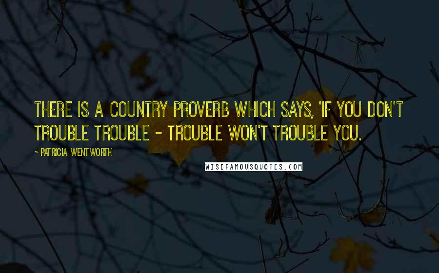 Patricia Wentworth Quotes: There is a country proverb which says, 'If you don't trouble trouble - trouble won't trouble you.