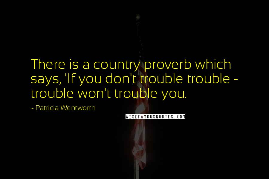 Patricia Wentworth Quotes: There is a country proverb which says, 'If you don't trouble trouble - trouble won't trouble you.