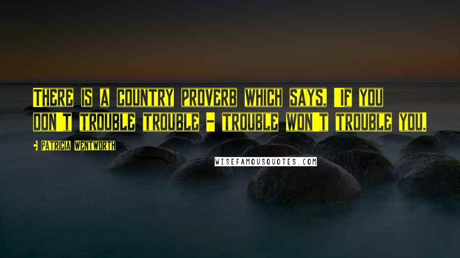 Patricia Wentworth Quotes: There is a country proverb which says, 'If you don't trouble trouble - trouble won't trouble you.