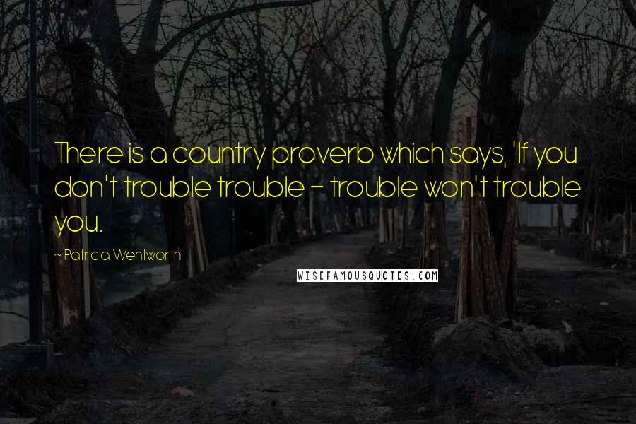 Patricia Wentworth Quotes: There is a country proverb which says, 'If you don't trouble trouble - trouble won't trouble you.