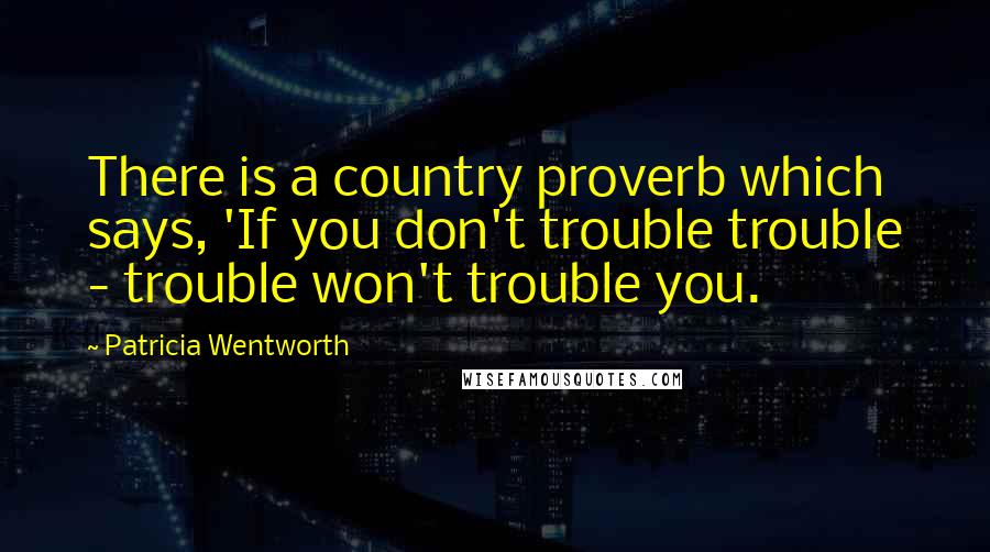 Patricia Wentworth Quotes: There is a country proverb which says, 'If you don't trouble trouble - trouble won't trouble you.