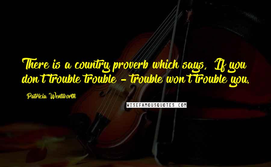 Patricia Wentworth Quotes: There is a country proverb which says, 'If you don't trouble trouble - trouble won't trouble you.