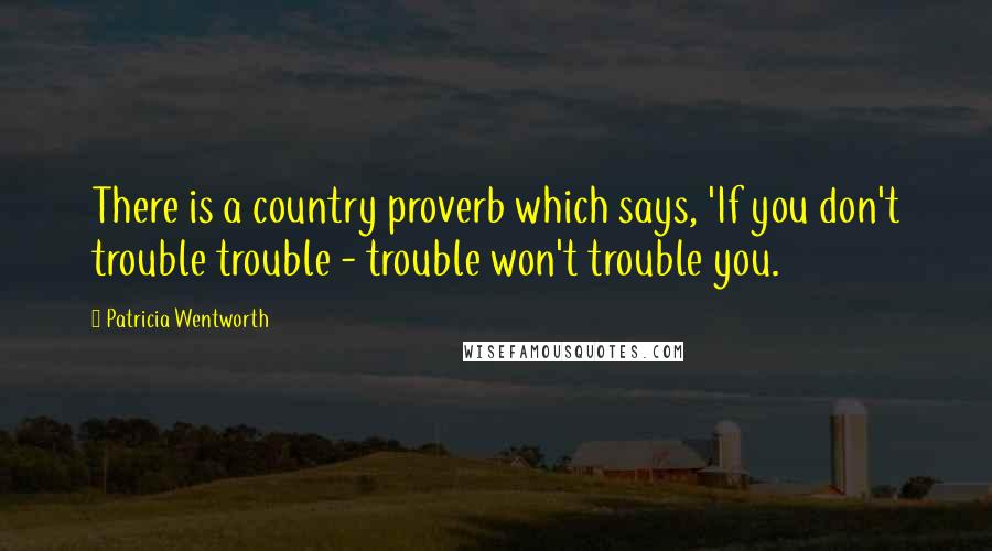 Patricia Wentworth Quotes: There is a country proverb which says, 'If you don't trouble trouble - trouble won't trouble you.