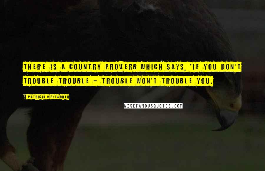 Patricia Wentworth Quotes: There is a country proverb which says, 'If you don't trouble trouble - trouble won't trouble you.