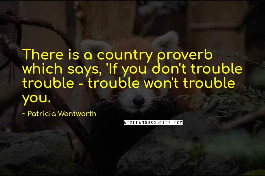 Patricia Wentworth Quotes: There is a country proverb which says, 'If you don't trouble trouble - trouble won't trouble you.
