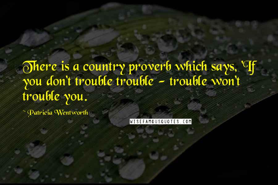 Patricia Wentworth Quotes: There is a country proverb which says, 'If you don't trouble trouble - trouble won't trouble you.