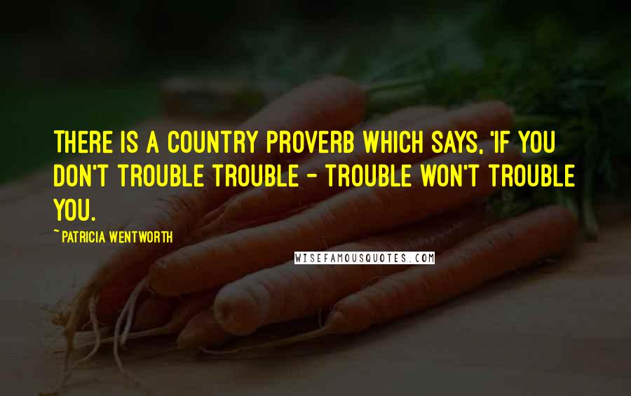 Patricia Wentworth Quotes: There is a country proverb which says, 'If you don't trouble trouble - trouble won't trouble you.