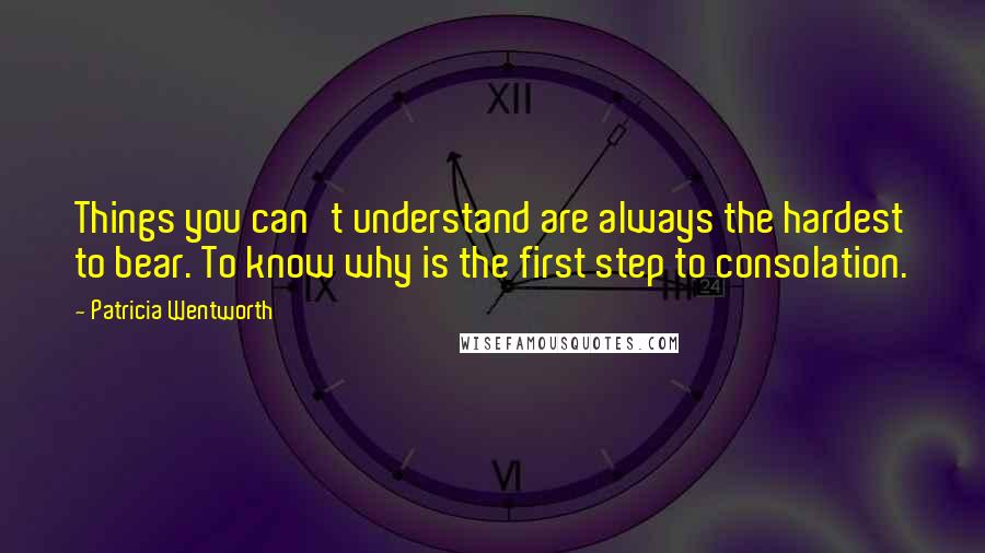 Patricia Wentworth Quotes: Things you can't understand are always the hardest to bear. To know why is the first step to consolation.