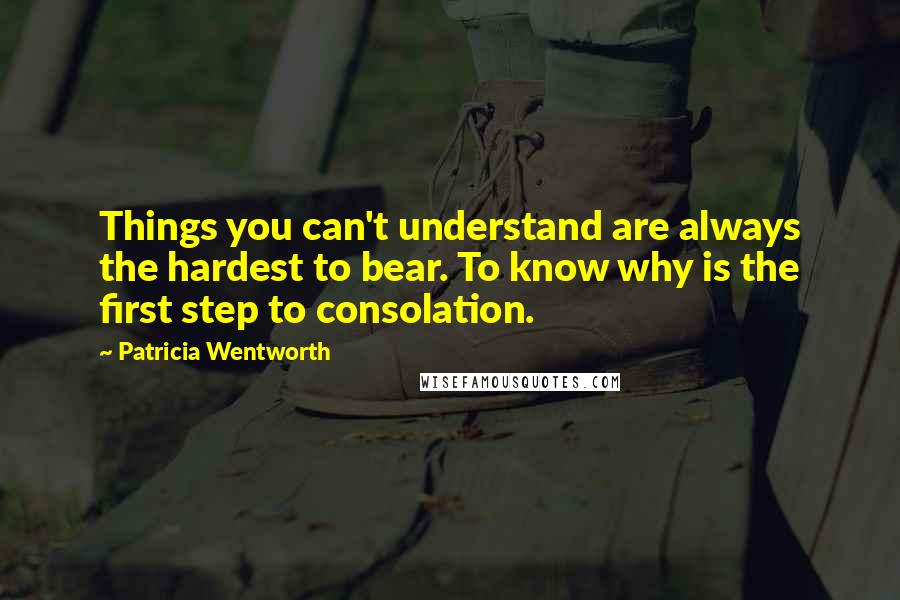 Patricia Wentworth Quotes: Things you can't understand are always the hardest to bear. To know why is the first step to consolation.