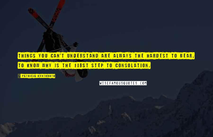 Patricia Wentworth Quotes: Things you can't understand are always the hardest to bear. To know why is the first step to consolation.