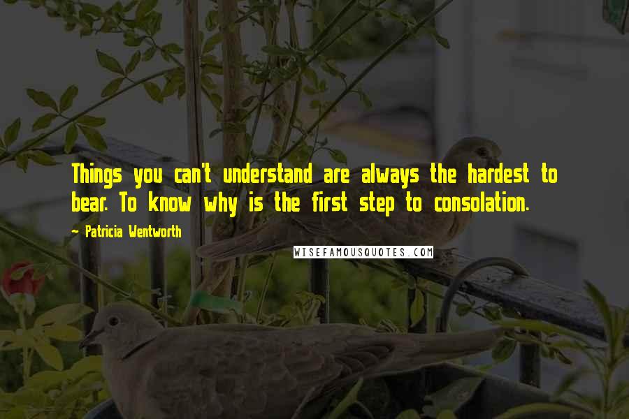 Patricia Wentworth Quotes: Things you can't understand are always the hardest to bear. To know why is the first step to consolation.