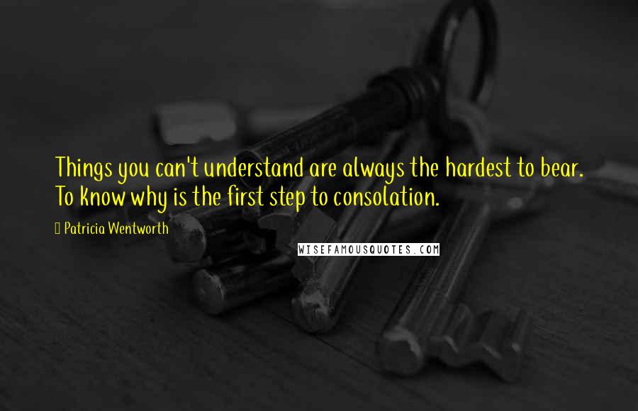 Patricia Wentworth Quotes: Things you can't understand are always the hardest to bear. To know why is the first step to consolation.