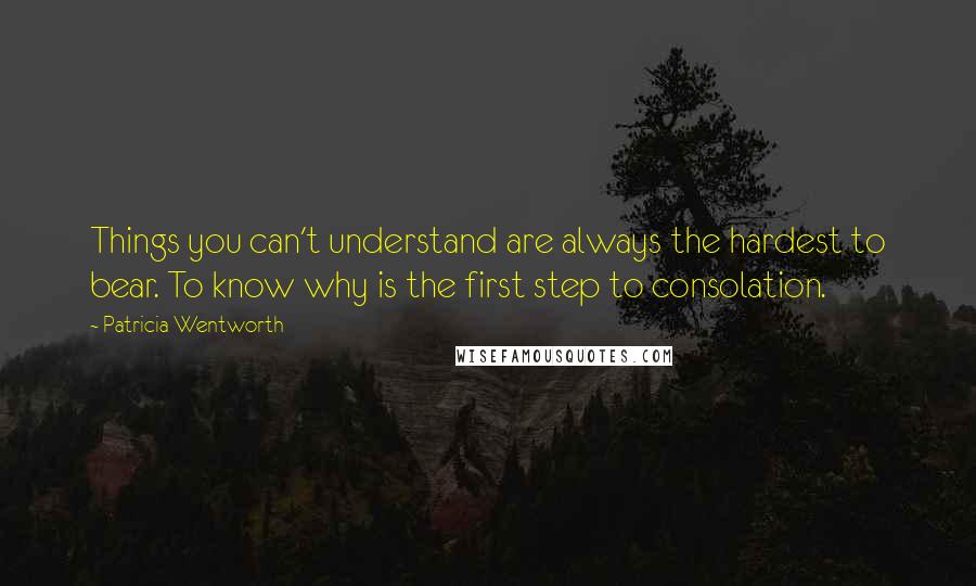 Patricia Wentworth Quotes: Things you can't understand are always the hardest to bear. To know why is the first step to consolation.