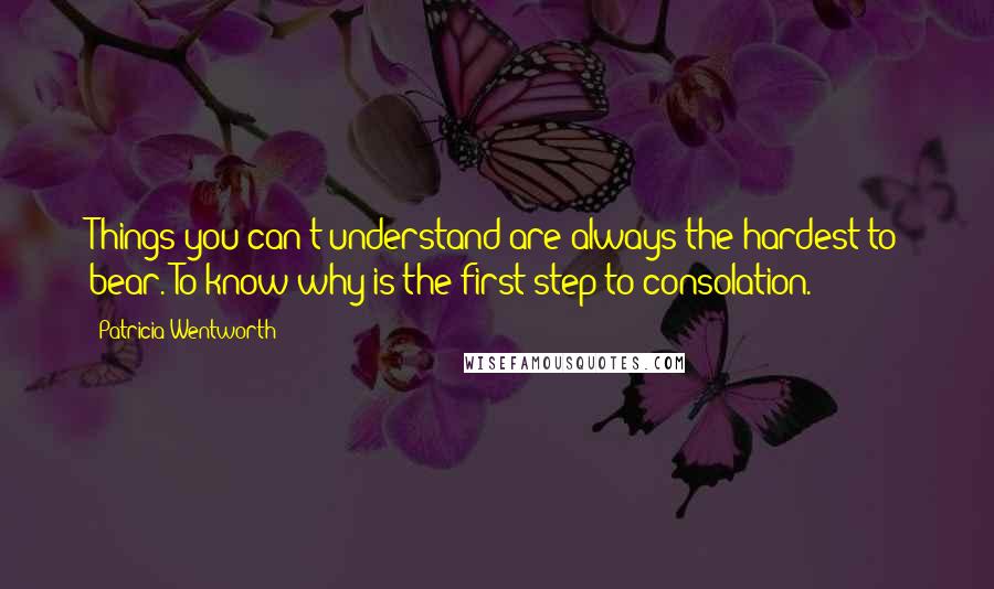 Patricia Wentworth Quotes: Things you can't understand are always the hardest to bear. To know why is the first step to consolation.