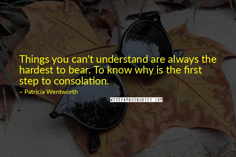 Patricia Wentworth Quotes: Things you can't understand are always the hardest to bear. To know why is the first step to consolation.