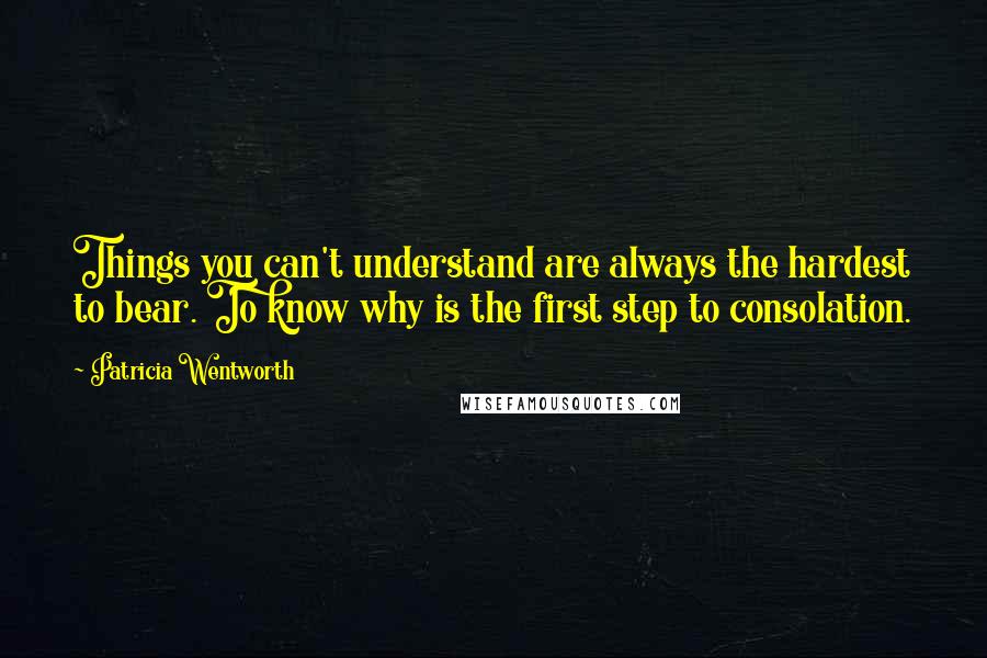 Patricia Wentworth Quotes: Things you can't understand are always the hardest to bear. To know why is the first step to consolation.