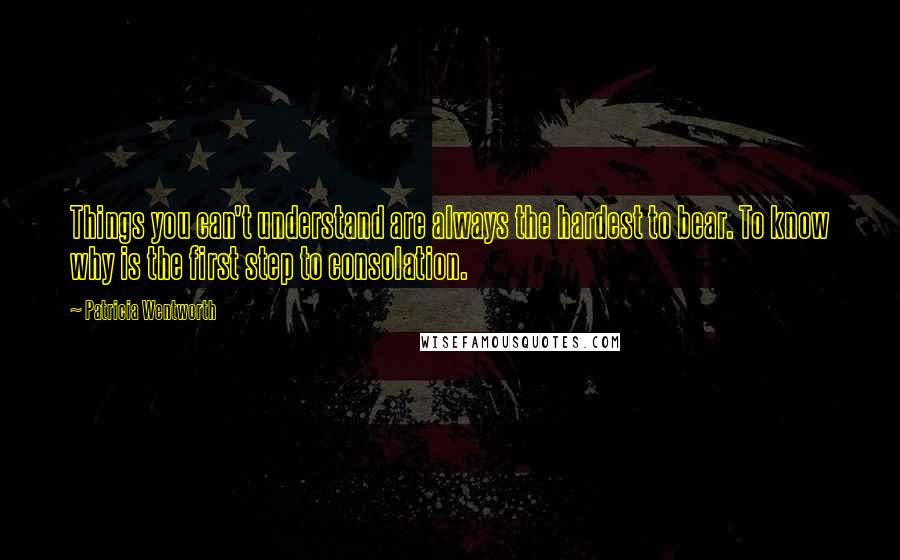 Patricia Wentworth Quotes: Things you can't understand are always the hardest to bear. To know why is the first step to consolation.