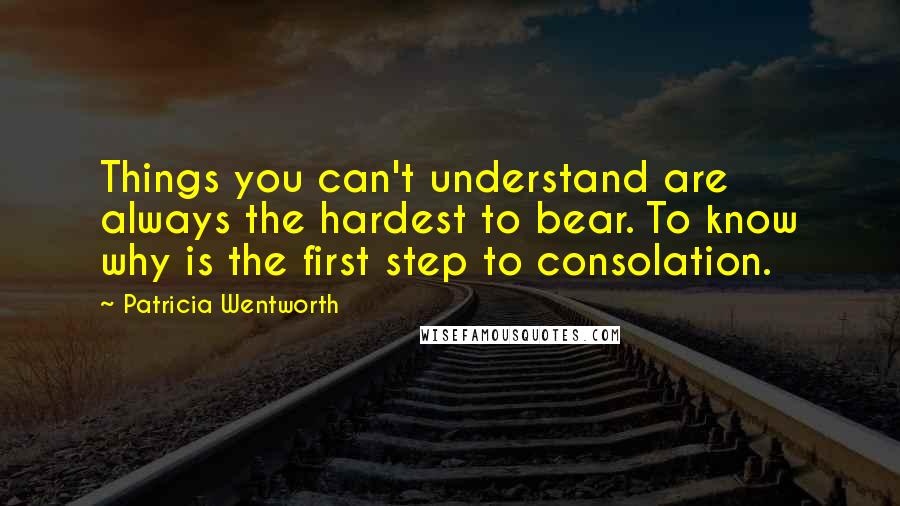 Patricia Wentworth Quotes: Things you can't understand are always the hardest to bear. To know why is the first step to consolation.