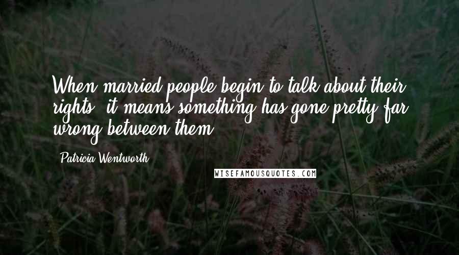 Patricia Wentworth Quotes: When married people begin to talk about their rights, it means something has gone pretty far wrong between them.