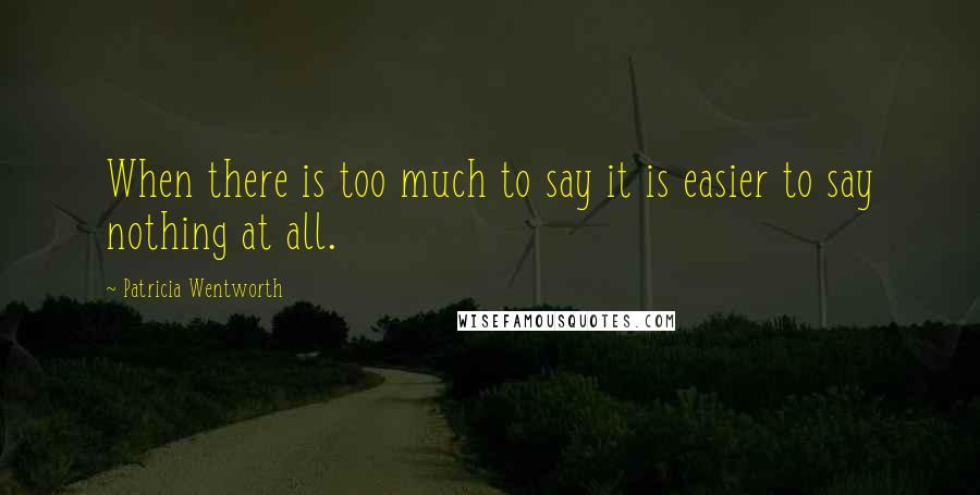Patricia Wentworth Quotes: When there is too much to say it is easier to say nothing at all.