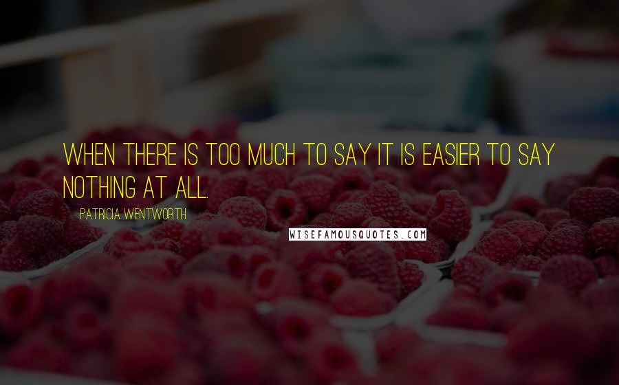 Patricia Wentworth Quotes: When there is too much to say it is easier to say nothing at all.