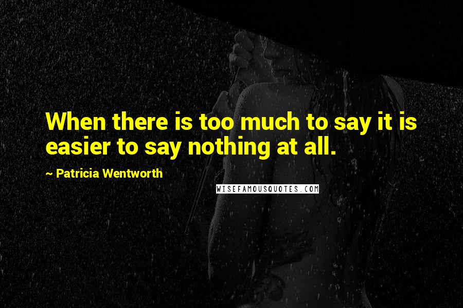 Patricia Wentworth Quotes: When there is too much to say it is easier to say nothing at all.