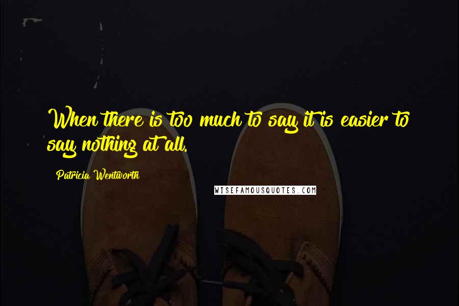 Patricia Wentworth Quotes: When there is too much to say it is easier to say nothing at all.