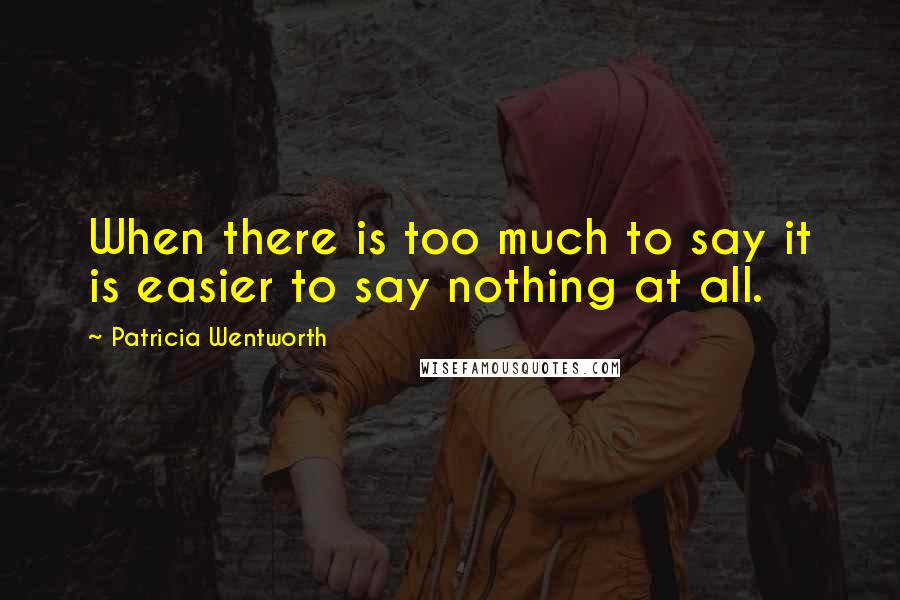 Patricia Wentworth Quotes: When there is too much to say it is easier to say nothing at all.