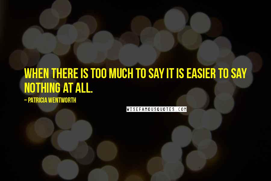 Patricia Wentworth Quotes: When there is too much to say it is easier to say nothing at all.