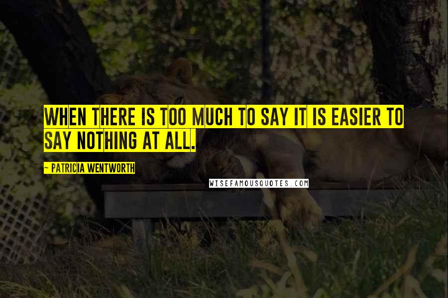 Patricia Wentworth Quotes: When there is too much to say it is easier to say nothing at all.