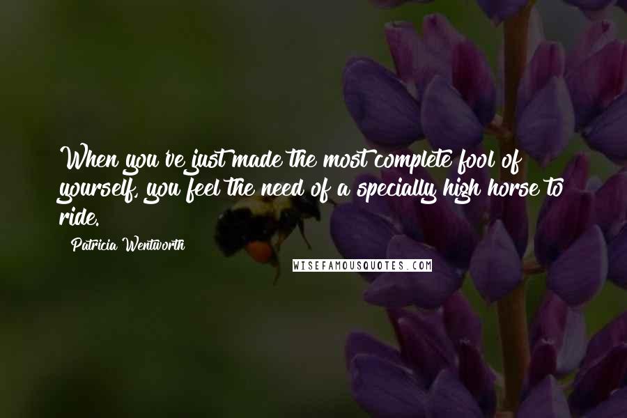 Patricia Wentworth Quotes: When you've just made the most complete fool of yourself, you feel the need of a specially high horse to ride.