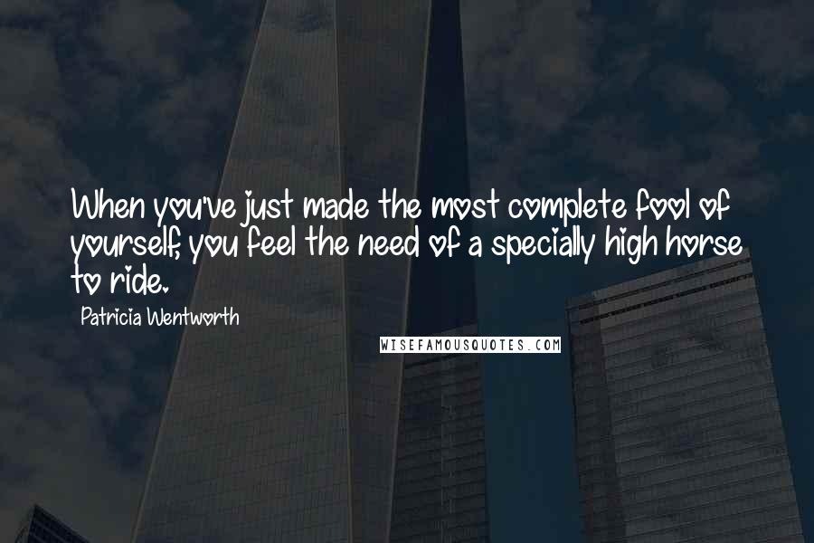 Patricia Wentworth Quotes: When you've just made the most complete fool of yourself, you feel the need of a specially high horse to ride.