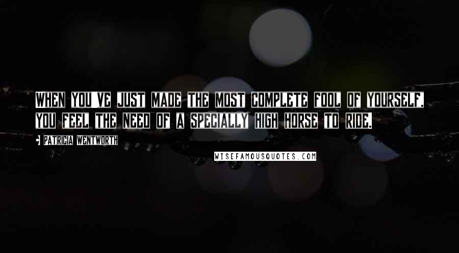 Patricia Wentworth Quotes: When you've just made the most complete fool of yourself, you feel the need of a specially high horse to ride.